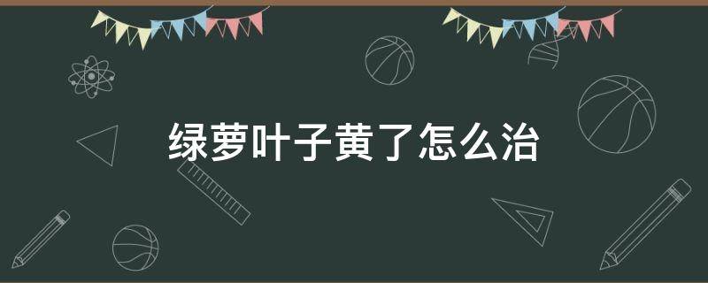 绿萝叶子黄了怎么治（绿萝黄叶了怎么办?）