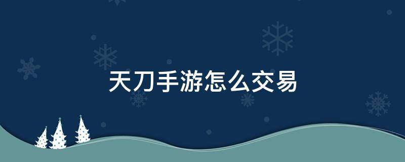 天刀手游怎么交易 天刀手游怎么交易角色