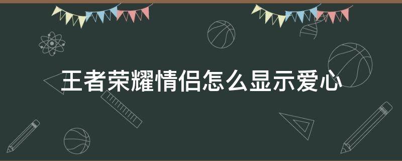 王者荣耀情侣怎么显示爱心 王者荣耀情侣怎么不显示爱心