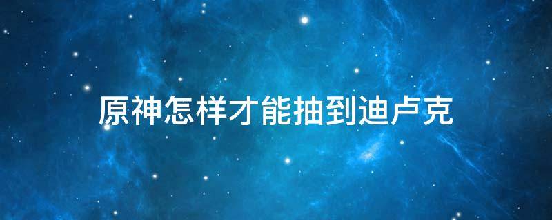 原神怎样才能抽到迪卢克 原神怎么容易抽到迪卢克