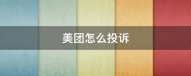 美团怎么投诉(美团怎么投诉商家 投诉美团商家方法教程)
