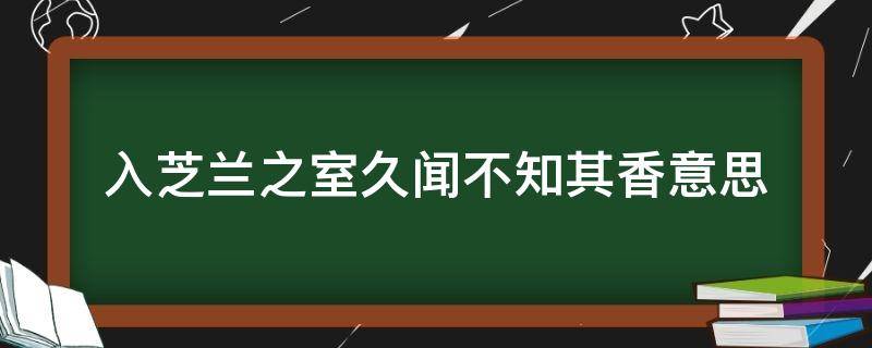 入芝兰之室久闻不知其香意思 入芝兰之室久而不闻其香意思