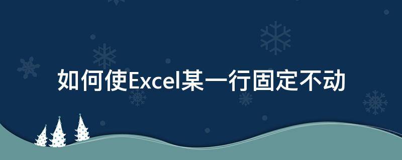 如何使Excel某一行固定不动（excel怎么让某一行固定不动）