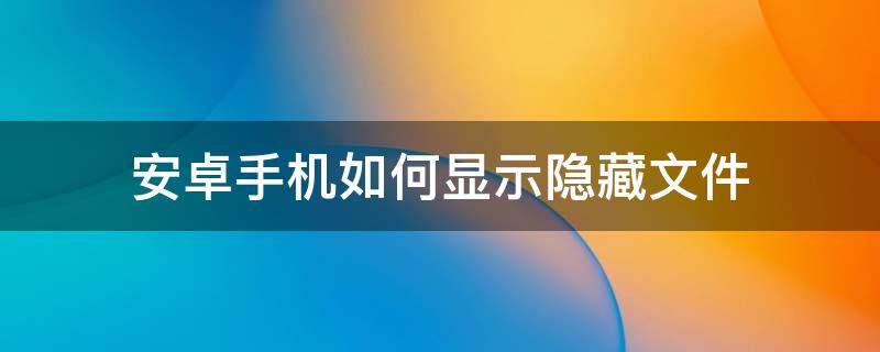 安卓手机如何显示隐藏文件 安卓手机怎么看隐藏文件夹