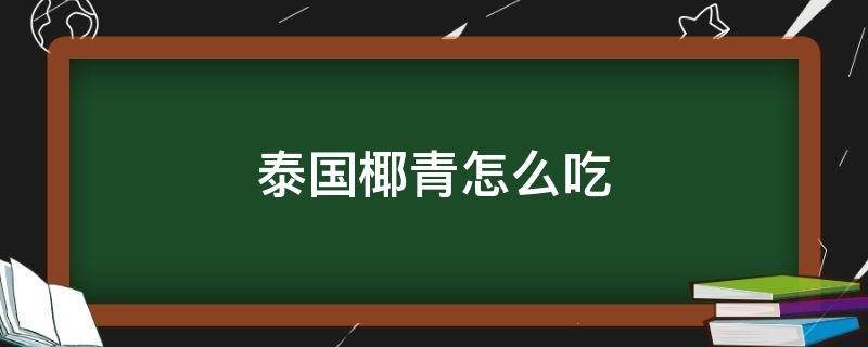 泰国椰青怎么吃 泰国椰青怎么吃椰肉