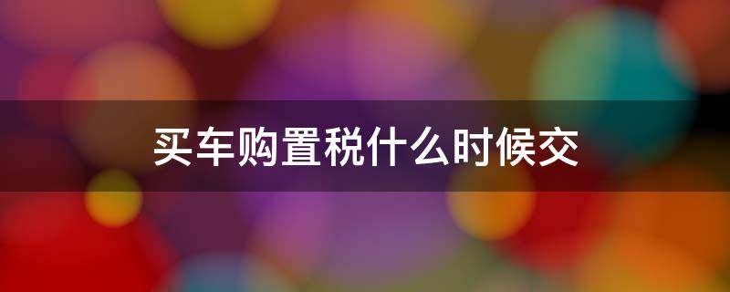 买车购置税什么时候交（买车购置税什么时候交钱）