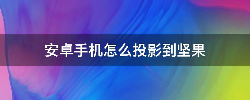 安卓手机怎么投影到坚果 手机怎么连接坚果投影仪