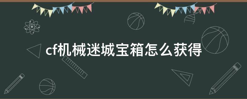 cf机械迷城宝箱怎么获得 cf手游机械迷城宝箱怎么获得