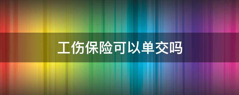 工伤保险可以单交吗 工伤险能不能单独交