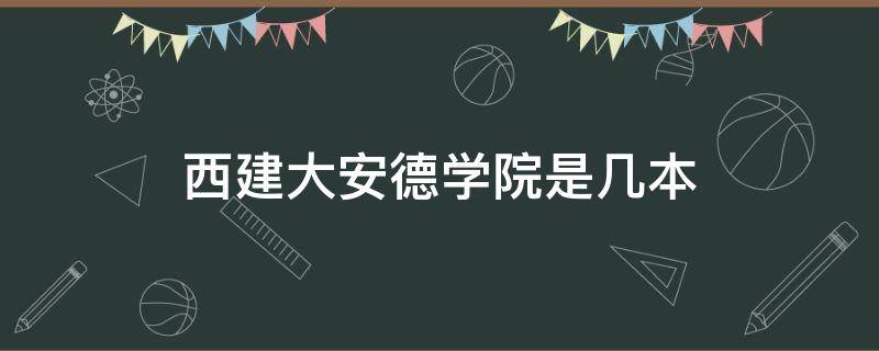 西建大安德学院是几本 西建安德学院怎么样