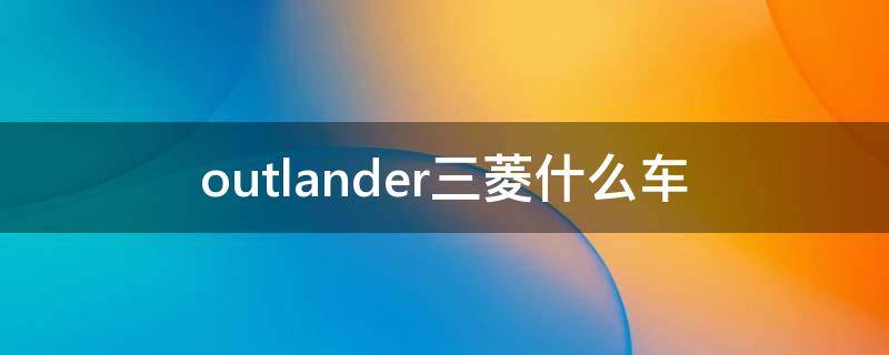 outlander三菱什么车（ouTLANDER三菱什么车价位多少）