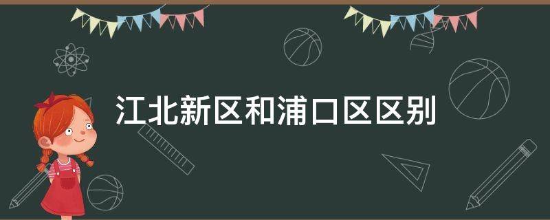 江北新区和浦口区区别（浦口区与江北新区差别）