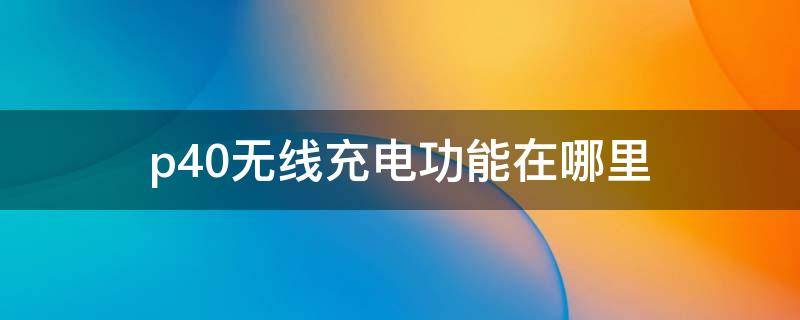 p40无线充电功能在哪里 p40无线充电功能在哪里设置
