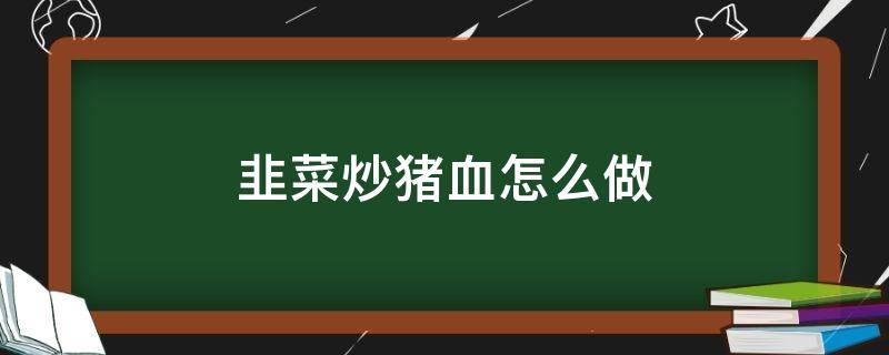 韭菜炒猪血怎么做 怎样做猪血炒韭菜