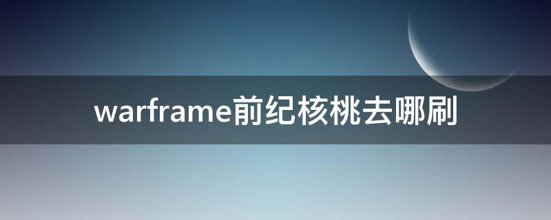 warframe前纪核桃去哪刷（warframe中世纪核桃去哪刷）