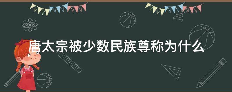 唐太宗被少数民族尊称为什么 唐太宗被各少数民族尊称为什么