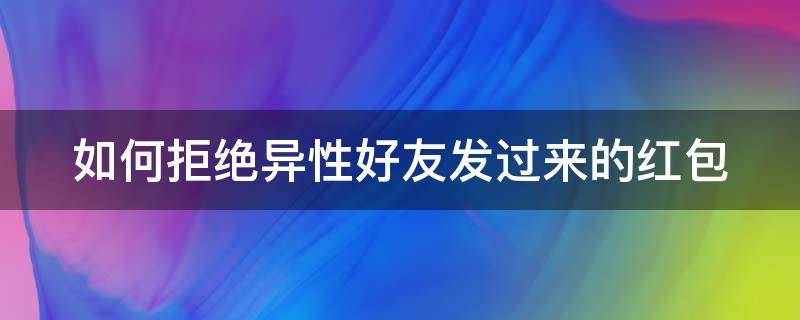 如何拒绝异性好友发过来的红包 如何拒绝异性好友发过来的红包给我