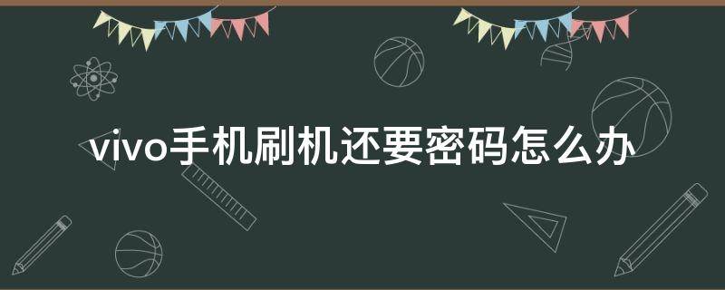 vivo手机刷机还要密码怎么办 vivo手机刷机之后还要密码怎么办