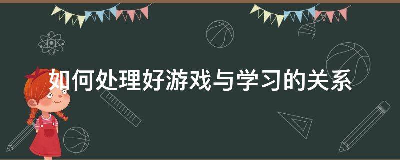 如何处理好游戏与学习的关系（如何处理学与玩的关系）