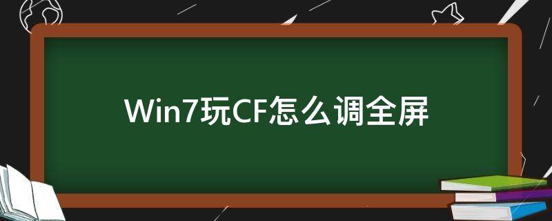 Win7玩CF怎么调全屏(win7系统cf怎么调全屏)