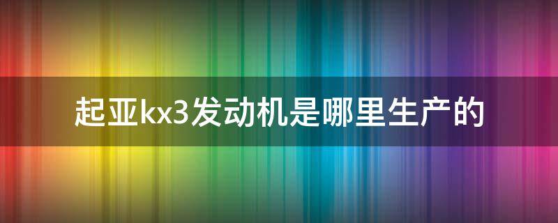 起亚kx3发动机是哪里生产的 起亚全新kx3发动机哪生产的