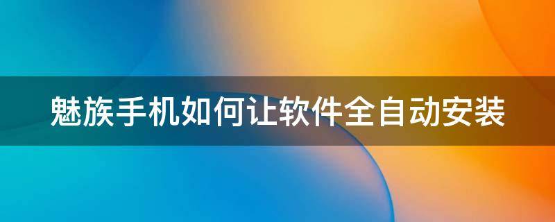 魅族手机如何让软件全自动安装 魅族手机如何让软件全自动安装软件