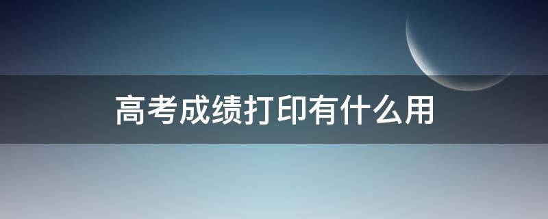 高考成绩打印有什么用 教育局可以打印高考成绩吗