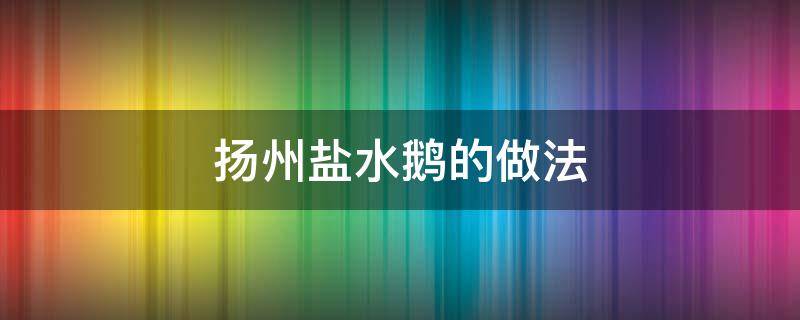 扬州盐水鹅的做法（扬州盐水鹅的介绍）