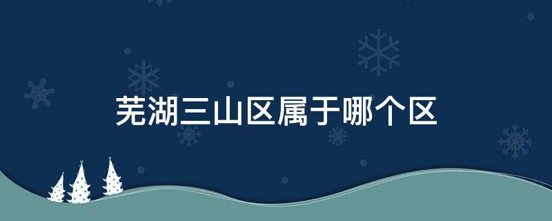 芜湖三山区属于哪个区 安徽省芜湖市三山经济开发区属于哪个区