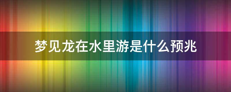 梦见龙在水里游是什么预兆（梦见龙在水里游是什么预兆周公五行）