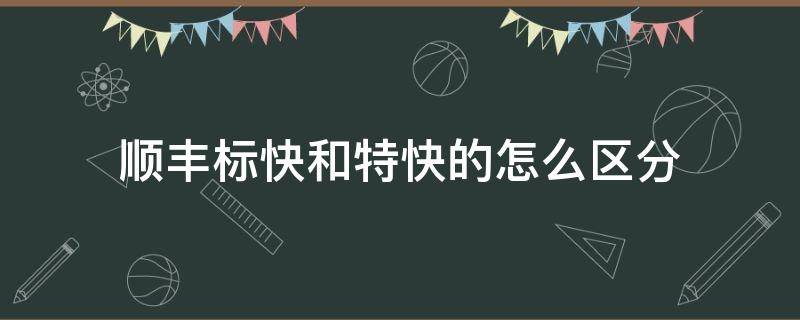 顺丰标快和特快的怎么区分（顺丰特快与标快区别）