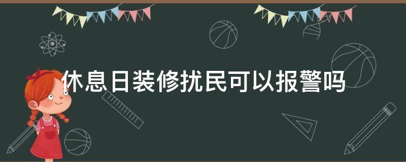 休息日装修扰民可以报警吗（休息日装修扰民具体怎么处罚）