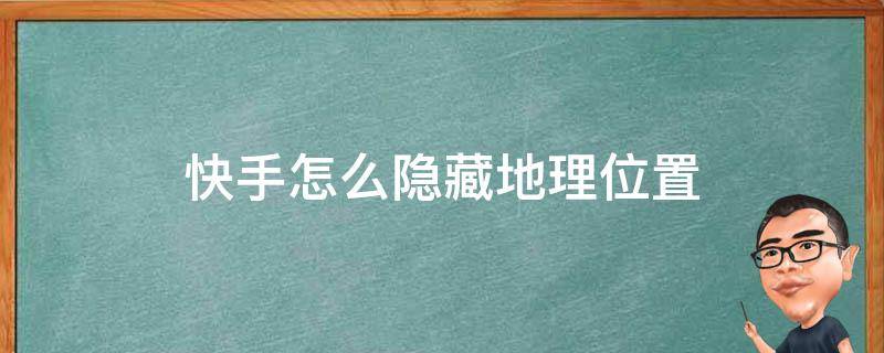 快手怎么隐藏地理位置 快手怎么隐藏自己的所在地