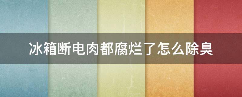 冰箱断电肉都腐烂了怎么除臭 冰箱断电肉都腐烂了怎么除臭需要拆掉冰箱吗?