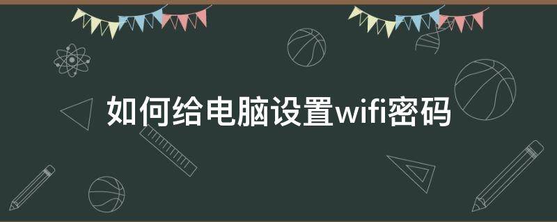 如何给电脑设置wifi密码（如何通过电脑设置wifi密码）