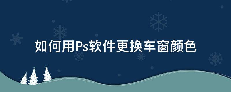 如何用Ps软件更换车窗颜色 ps怎么把汽车换颜色