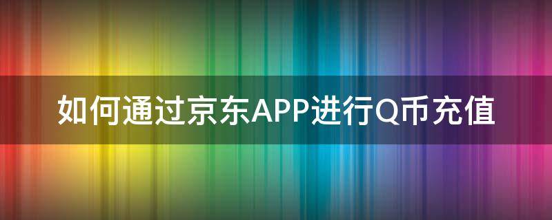 如何通过京东APP进行Q币充值（京东金融可以充值Q币吗）