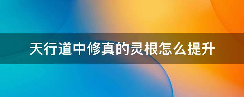 天行道中修真的灵根怎么提升 想不想修真灵气先升功法还是灵根