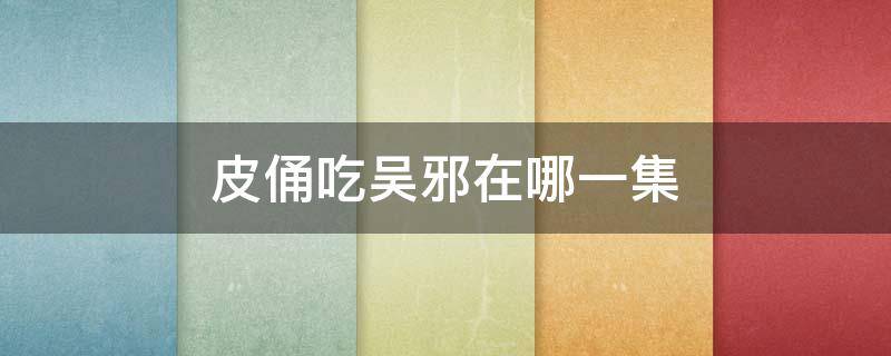 皮俑吃吴邪在哪一集（吴邪和人皮俑的前世 哪一集）