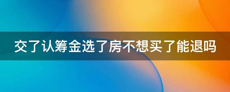 交了认筹金选了房不想买了能退吗 交了认筹金选了房不想买了能退吗,多长时间能退