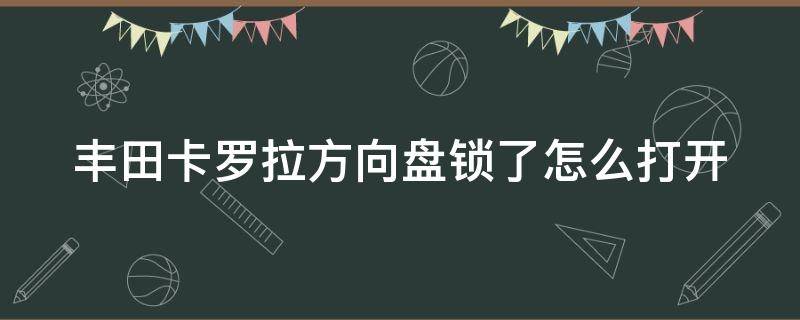 丰田卡罗拉方向盘锁了怎么打开 车钥匙拧不动,方向盘动不了