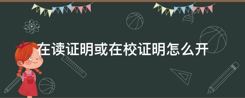 在读证明或在校证明怎么开（在校证明是在读证明吗）