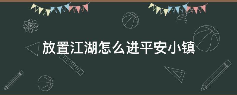 放置江湖怎么进平安小镇（放置江湖怎么进入平安小镇）