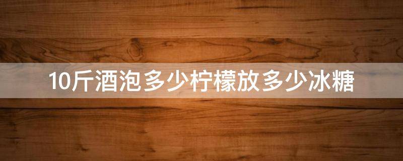 10斤酒泡多少柠檬放多少冰糖 十斤白酒加多少冰糖