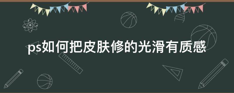 ps如何把皮肤修的光滑有质感 ps怎么把皮肤修的有质感