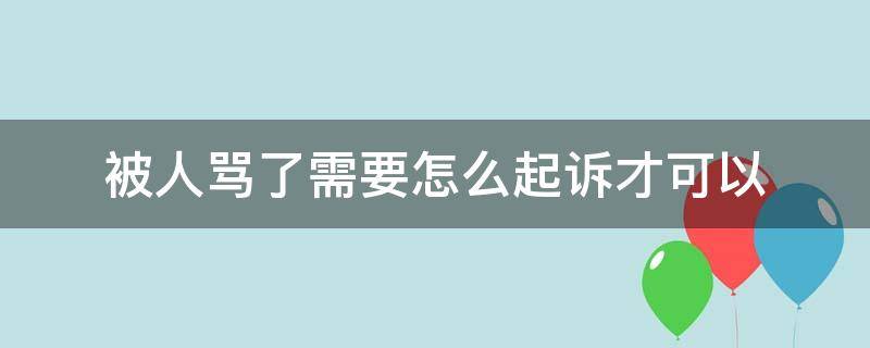 被人骂了需要怎么起诉才可以（骂别人被起诉怎么办）