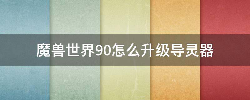 魔兽世界9.0怎么升级导灵器 魔兽世界9.1怎么升级导灵器