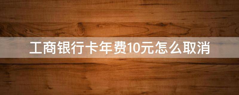 工商银行卡年费10元怎么取消 工行卡费10元如何取消