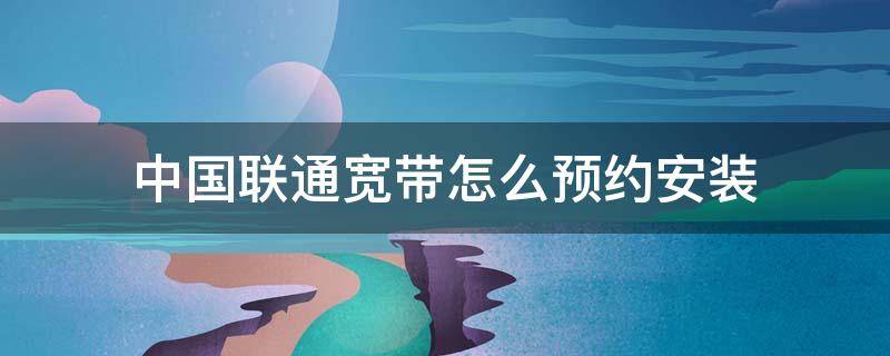 中国联通宽带怎么预约安装 联通宽带如何预约安装