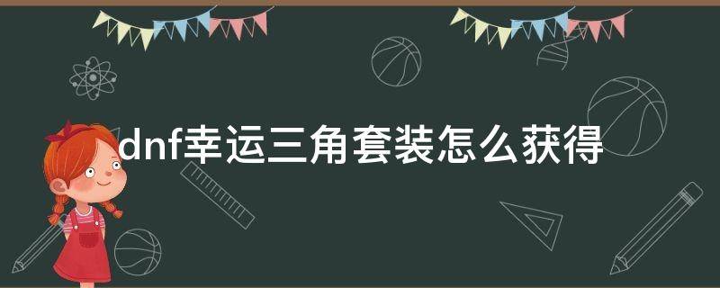 dnf幸运三角套装怎么获得 dnf幸运三角套装可以用传说升级吗